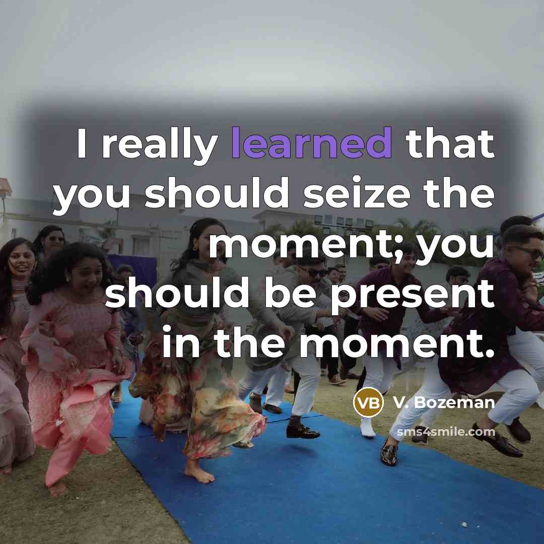 “I really learned that you should seize the moment; you should be present in the moment.” quote by V. Bozeman