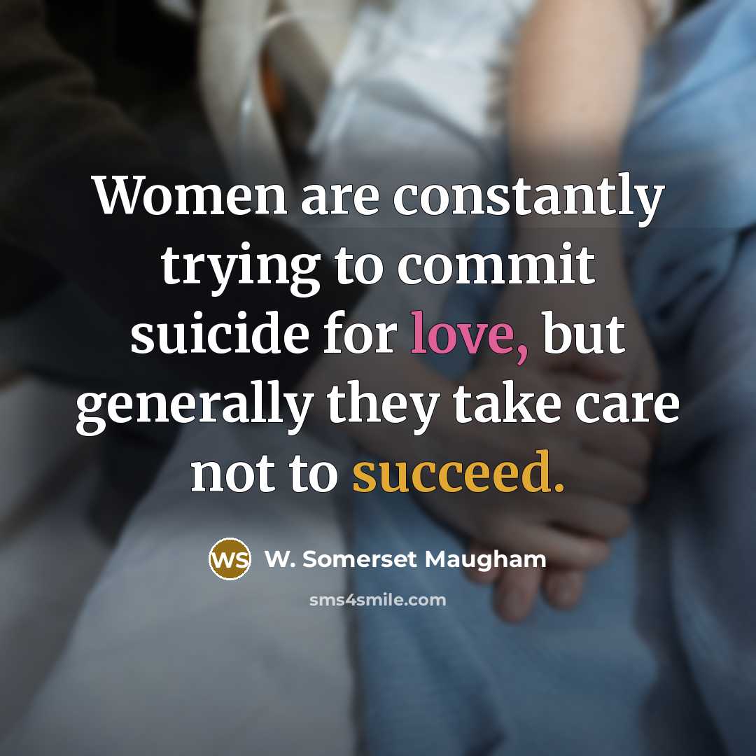 “Women are constantly trying to commit suicide for love, but generally they take care not to succeed.” quote by W. Somerset Maugham