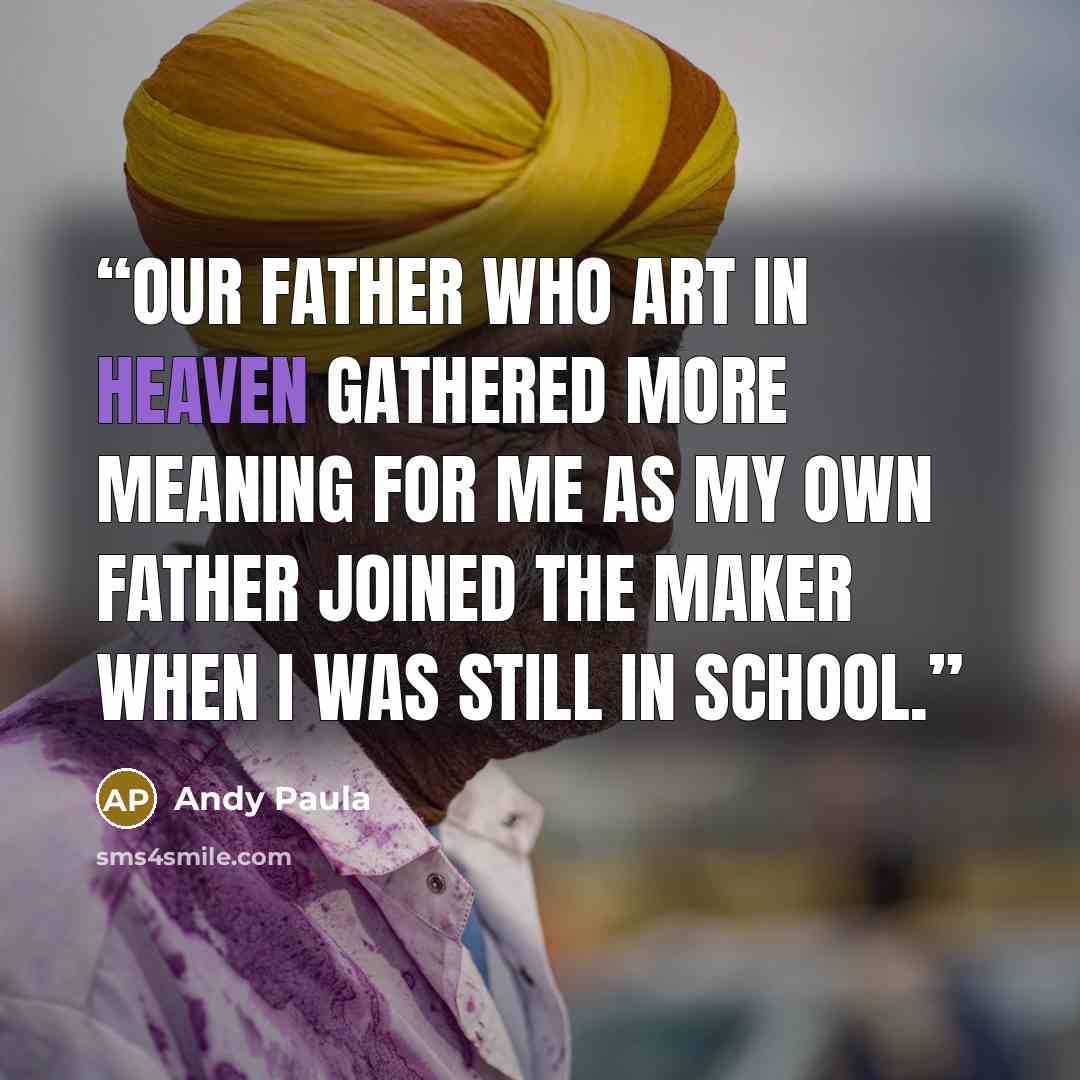 “Our Father Who Art in Heaven gathered more meaning for me as my own father joined the Maker when I was still in school.” quote by Andy Paula