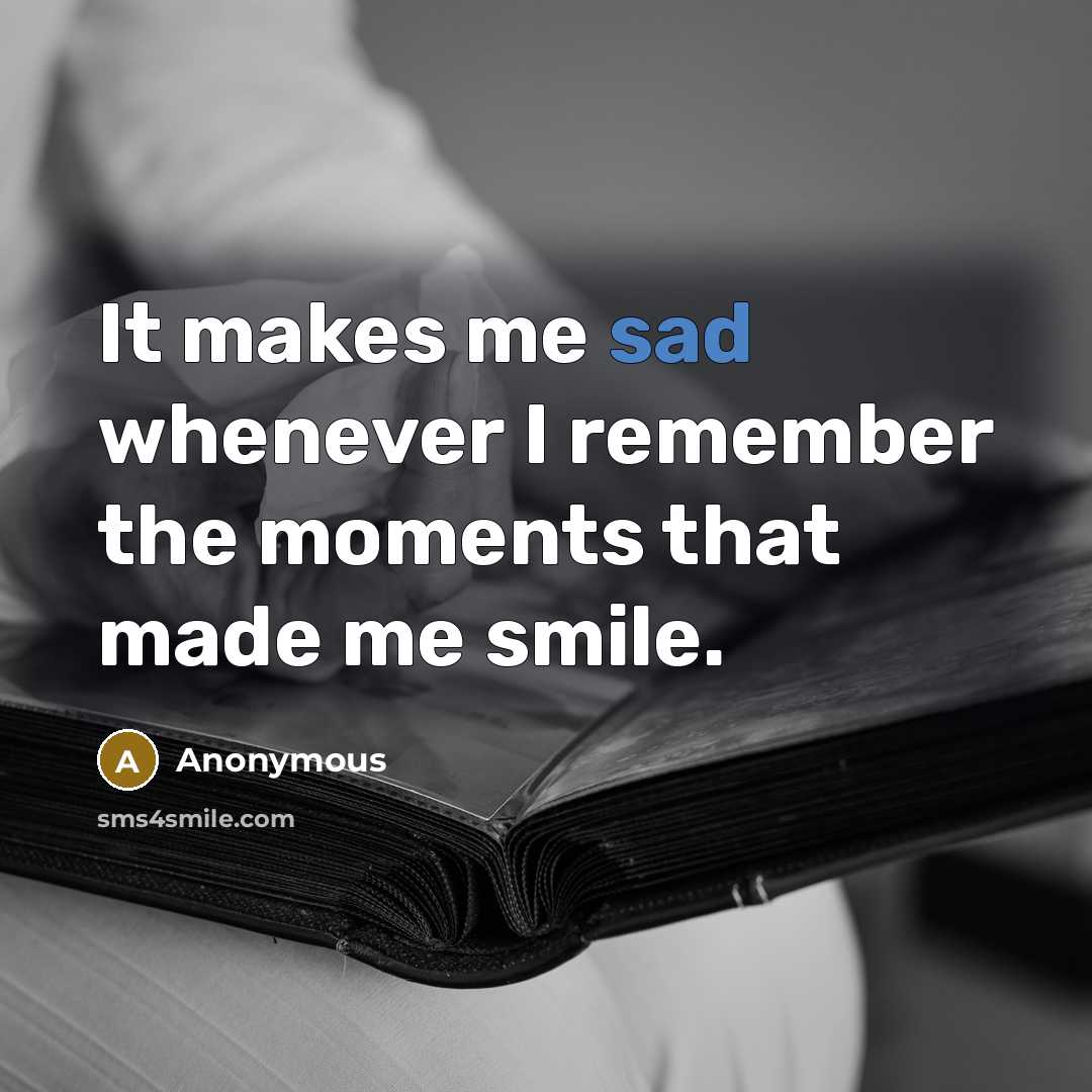 “It makes me sad whenever I remember the moments that made me smile.” quote by Anonymous