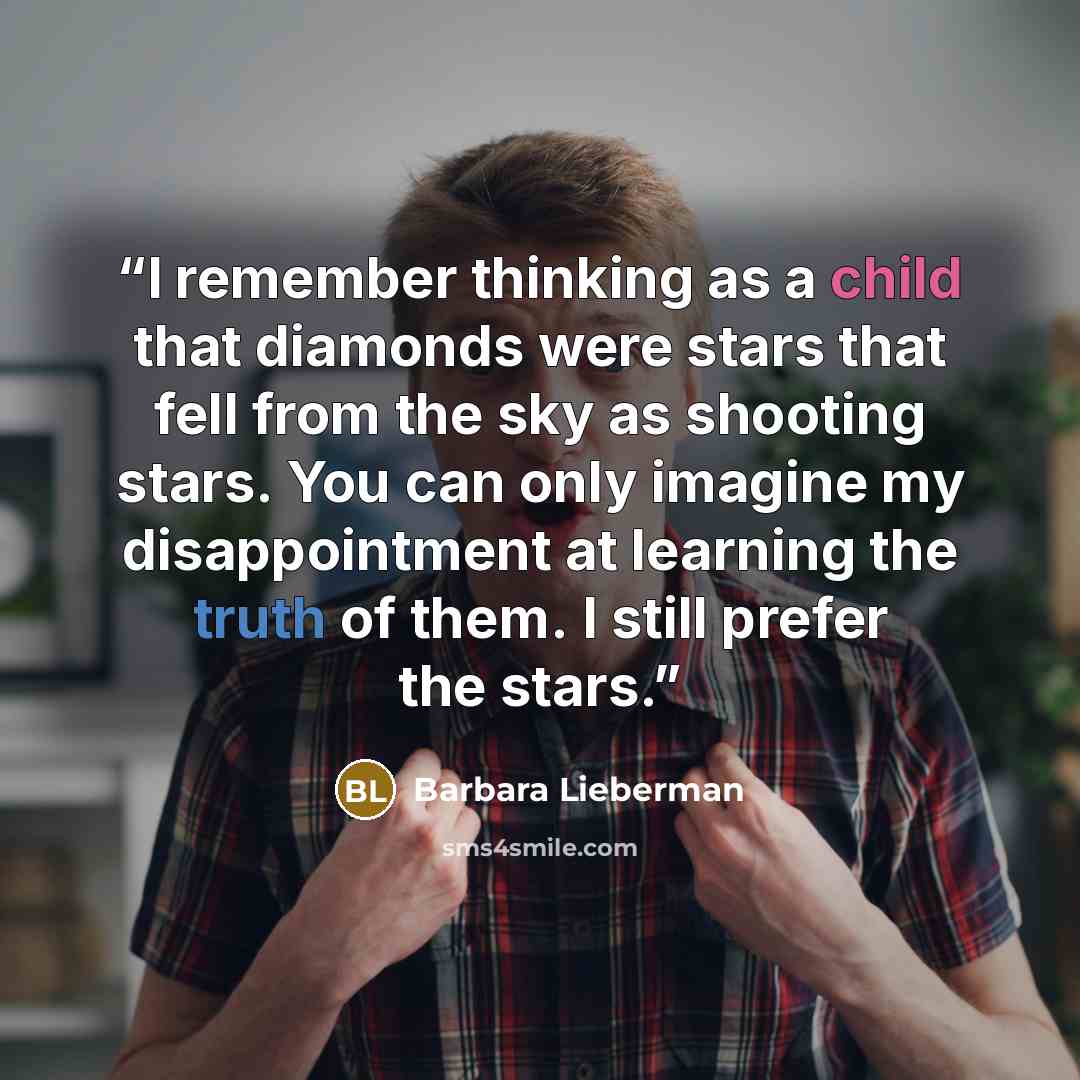 “I remember thinking as a child that diamonds were stars that fell from the sky as shooting stars. You can only imagine my disappointment at learning the truth of them. I still prefer the stars.” quote by Barbara Lieberman