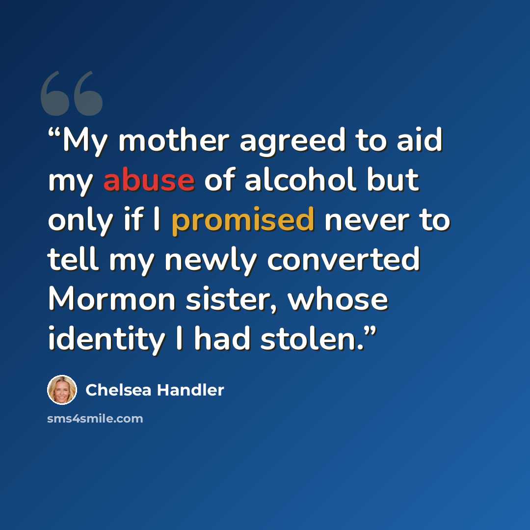 “My mother agreed to aid my abuse of alcohol but only if I promised never to tell my newly converted Mormon sister, whose identity I had stolen.” quote by Chelsea Handler