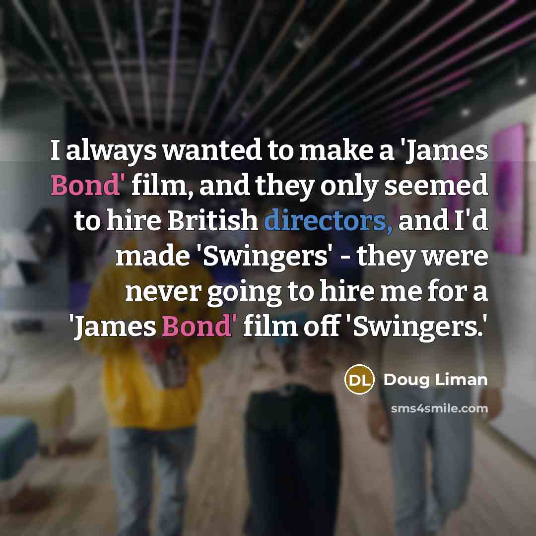 “I always wanted to make a 'James Bond' film, and they only seemed to hire British directors, and I'd made 'Swingers' - they were never going to hire me for a 'James Bond' film off 'Swingers.'” quote by Doug Liman