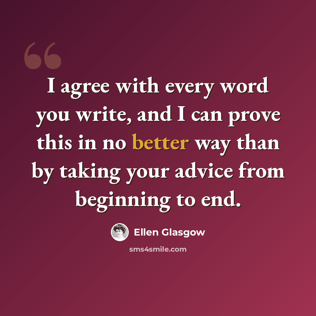 “I agree with every word you write, and I can prove this in no better way than by taking your advice from beginning to end.” quote by Ellen Glasgow