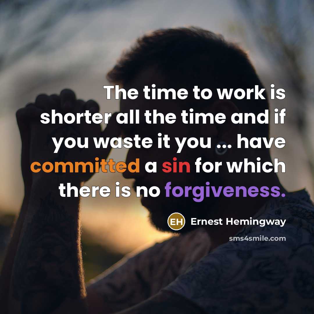 “The time to work is shorter all the time and if you waste it you ... have committed a sin for which there is no forgiveness.” quote by Ernest Hemingway