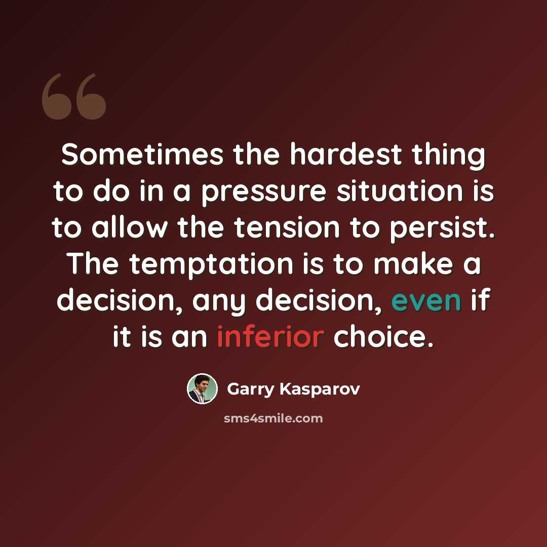 “Sometimes the hardest thing to do in a pressure situation is to allow the tension to persist. The temptation is to make a decision, any decision, even if it is an inferior choice.” quote by Garry Kasparov