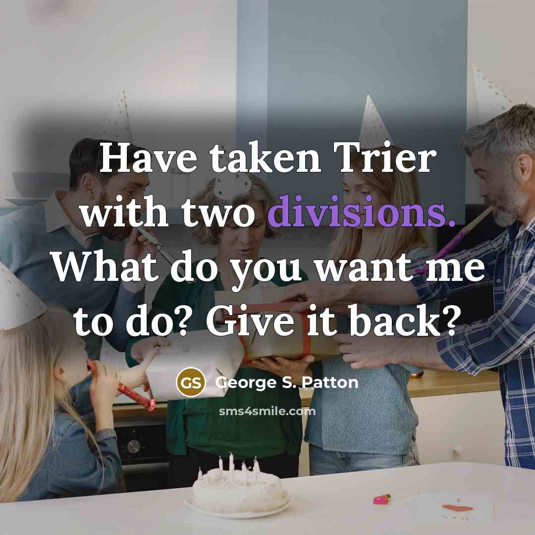 “Have taken Trier with two divisions. What do you want me to do? Give it back?” quote by George S. Patton