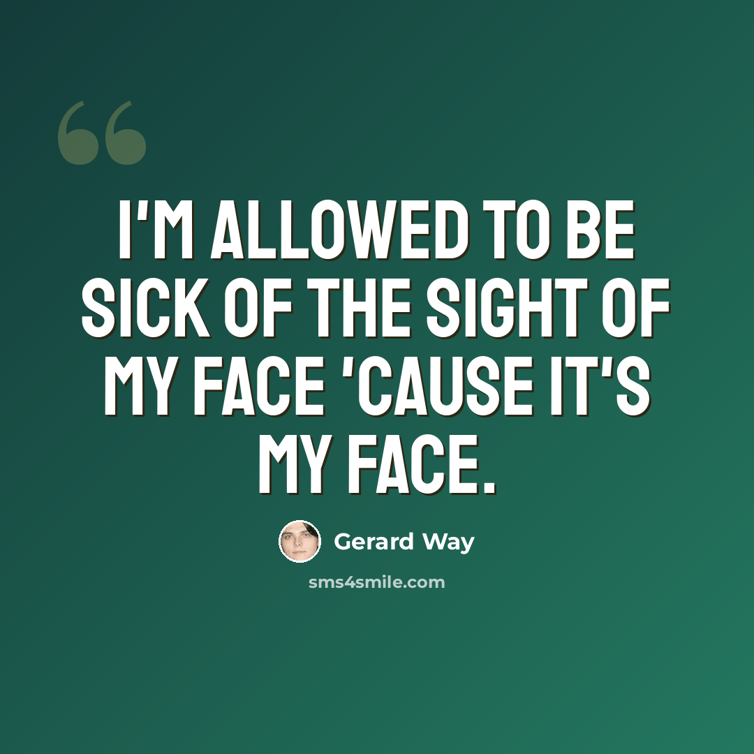 “I'm allowed to be sick of the sight of my face 'cause it's MY face.” quote by Gerard Way