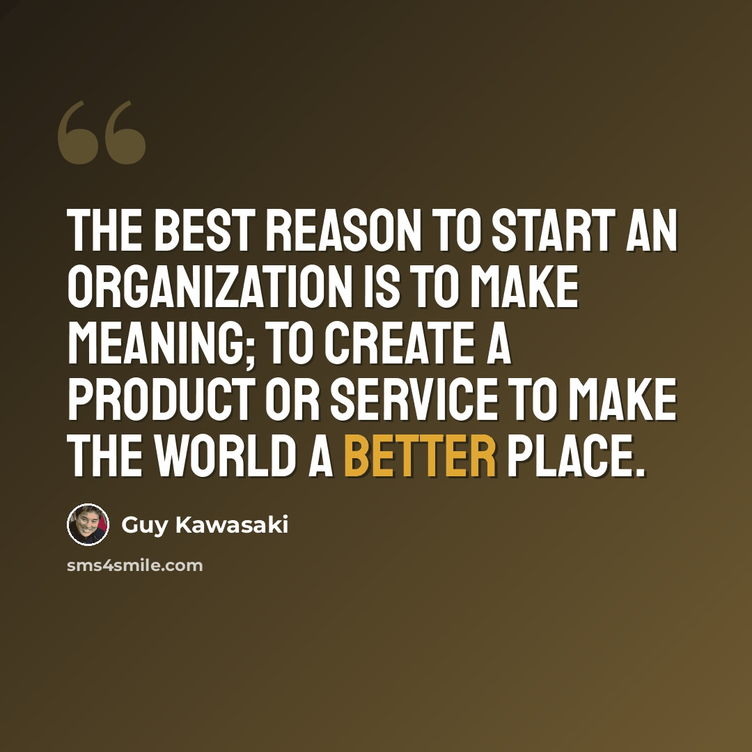 “The best reason to start an organization is to make meaning; to create a product or service to make the world a better place.” quote by Guy Kawasaki