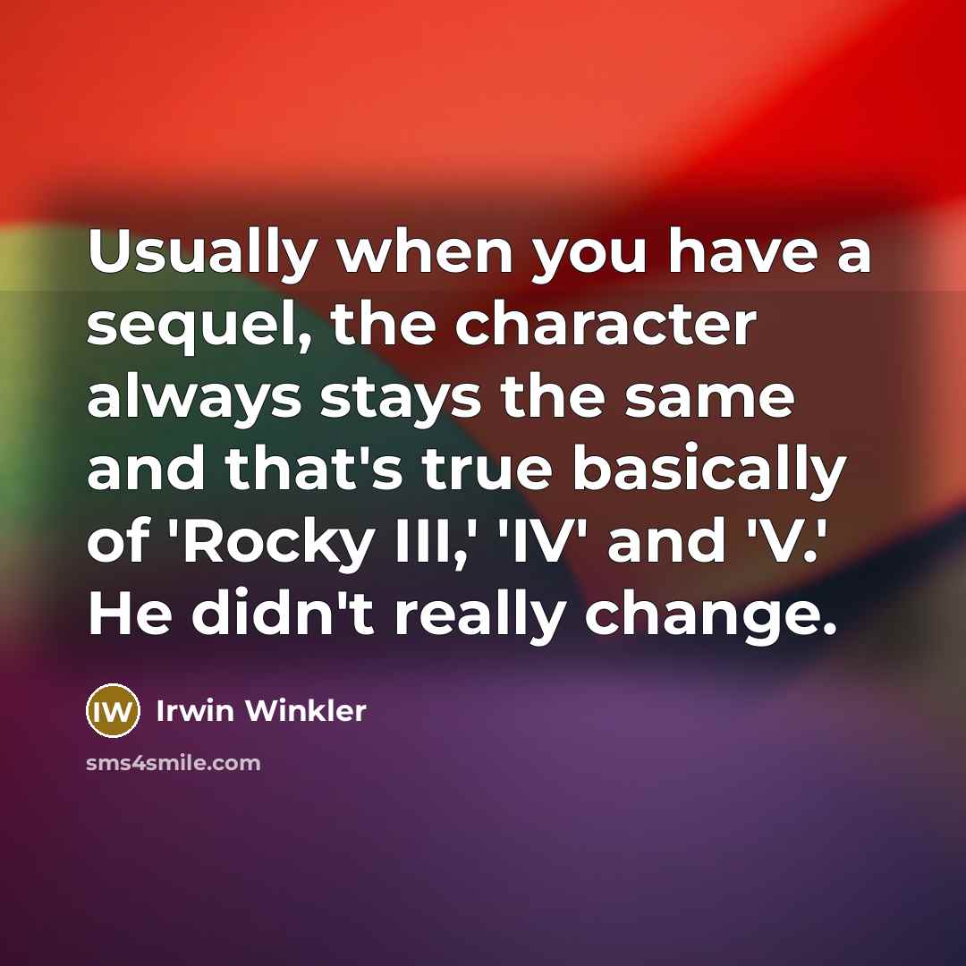 “Usually when you have a sequel, the character always stays the same and that's true basically of 'Rocky III,' 'IV' and 'V.' He didn't really change.” quote by Irwin Winkler