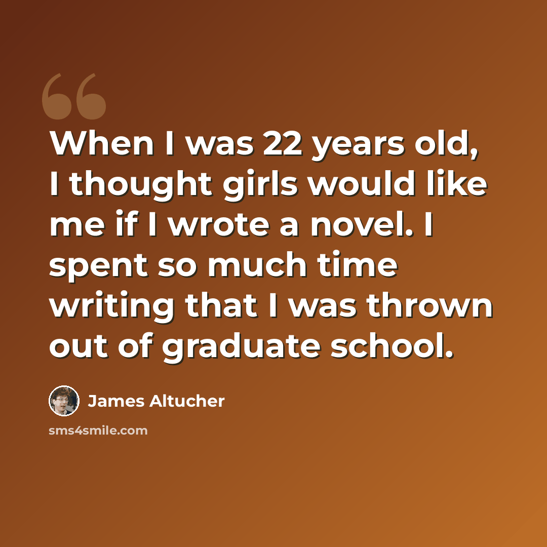 “When I was 22 years old, I thought girls would like me if I wrote a novel. I spent so much time writing that I was thrown out of graduate school.” quote by James Altucher