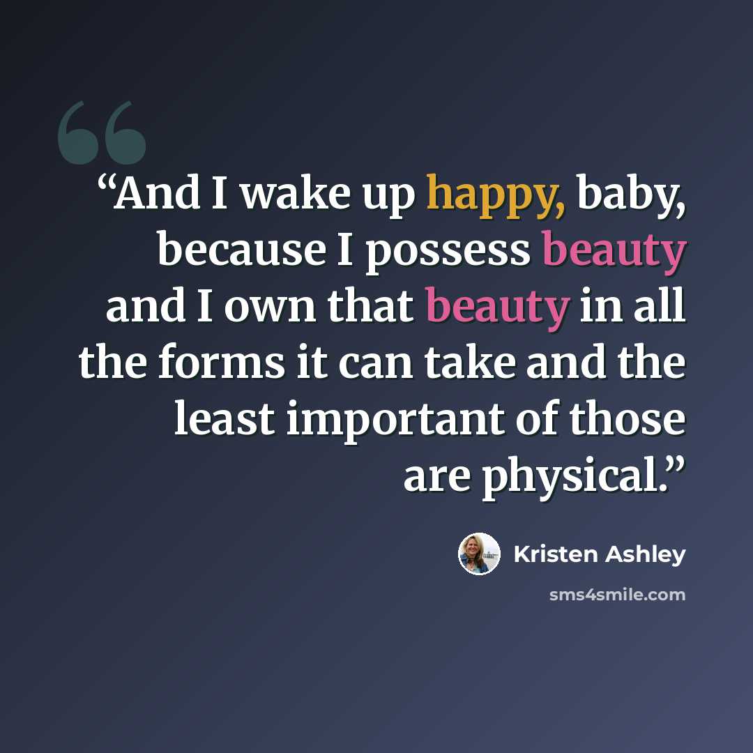 “And I wake up happy, baby, because I possess beauty and I own that beauty in all the forms it can take and the least important of those are physical.” quote by Kristen Ashley