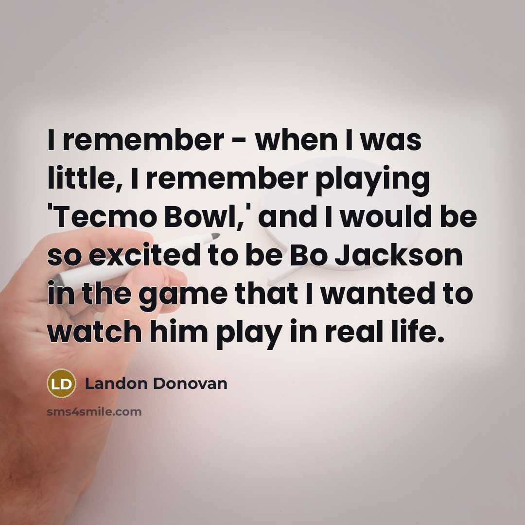 “I remember - when I was little, I remember playing 'Tecmo Bowl,' and I would be so excited to be Bo Jackson in the game that I wanted to watch him play in real life.” quote by Landon Donovan