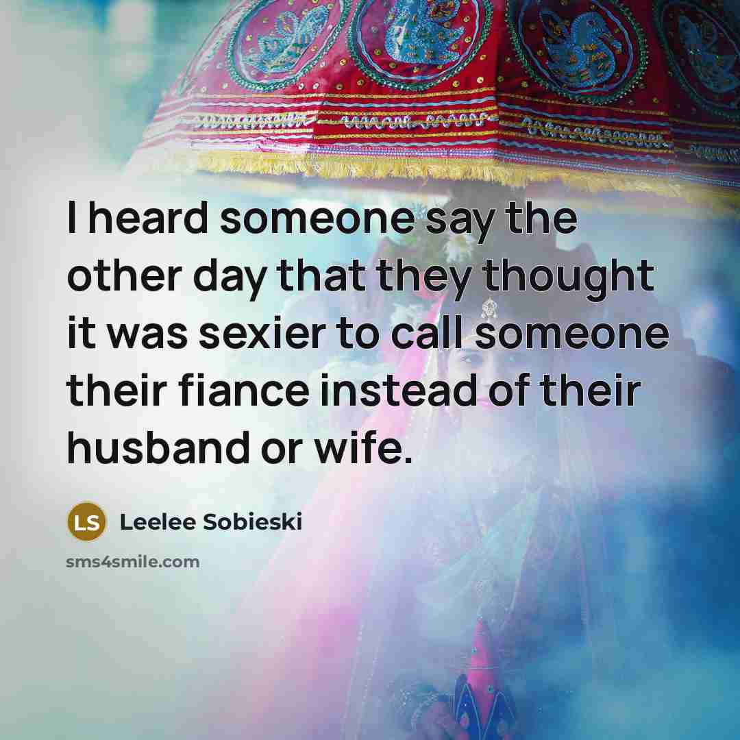 “I heard someone say the other day that they thought it was sexier to call someone their fiance instead of their husband or wife.” quote by Leelee Sobieski
