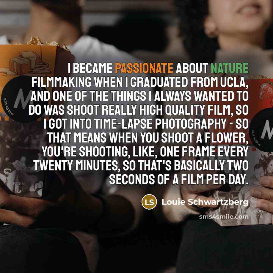 “I became passionate about nature filmmaking when I graduated from UCLA, and one of the things I always wanted to do was shoot really high quality film, so I got into time-lapse photography - so that means when you shoot a flower, you're shooting, like, one frame every twenty minutes, so that's…” quote by Louie Schwartzberg