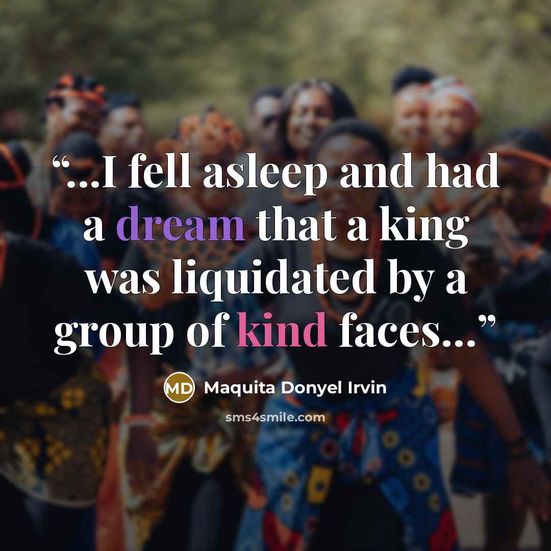 “...I fell asleep and had a dream that a king was liquidated by a group of kind faces…” quote by Maquita Donyel Irvin