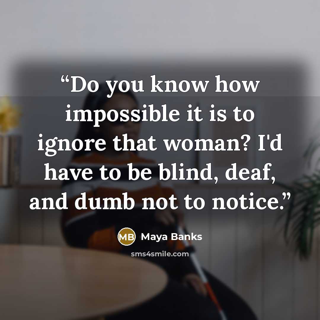 “Do you know how impossible it is to ignore that woman? I'd have to be blind, deaf, and dumb not to notice.” quote by Maya Banks