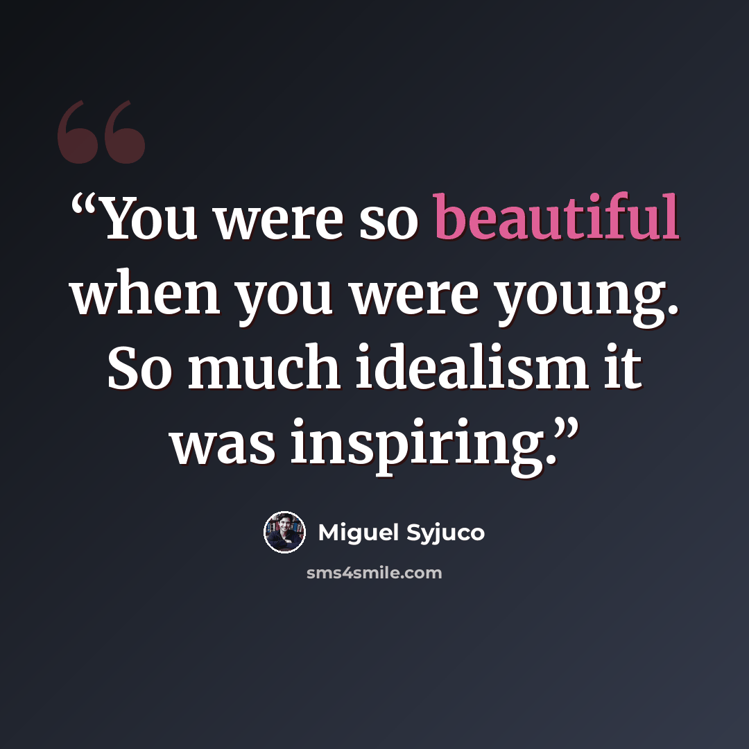 “You were so beautiful when you were young. So much idealism it was inspiring.” quote by Miguel Syjuco