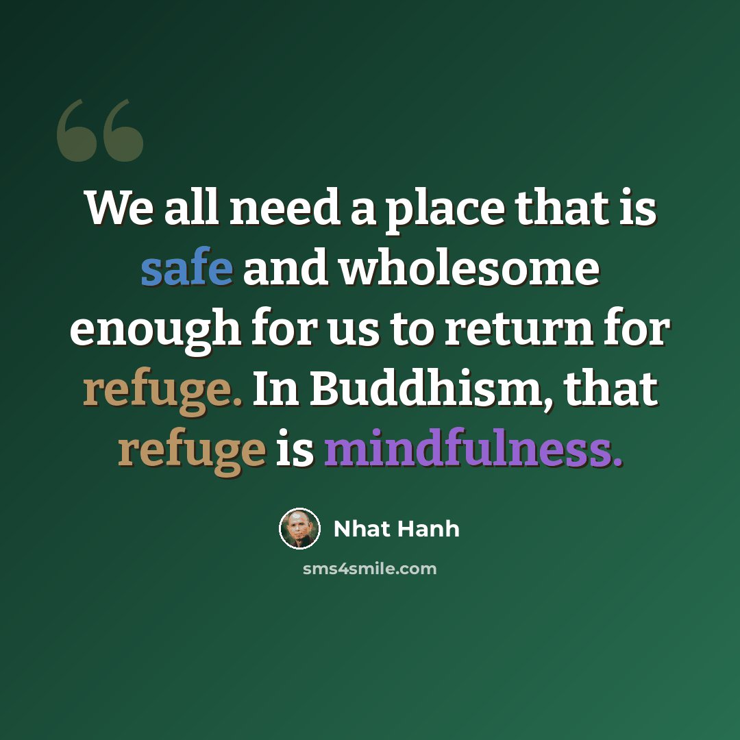“We all need a place that is safe and wholesome enough for us to return for refuge. In Buddhism, that refuge is mindfulness.” quote by Nhat Hanh