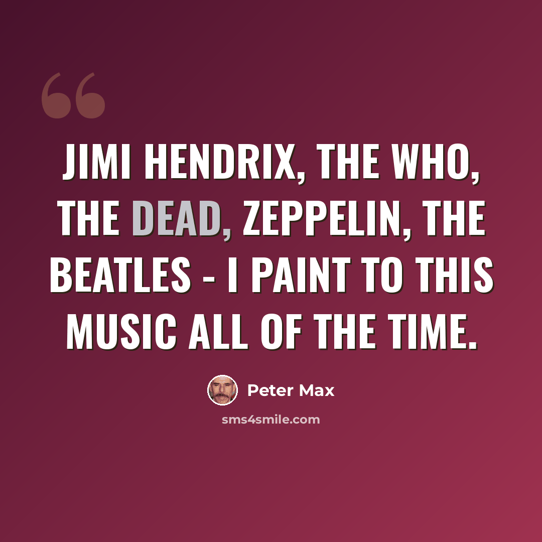 “Jimi Hendrix, the Who, the Dead, Zeppelin, the Beatles - I paint to this music all of the time.” quote by Peter Max