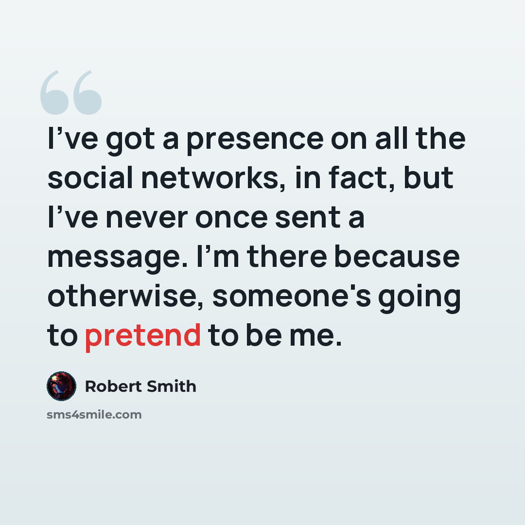 “I've got a presence on all the social networks, in fact, but I've never once sent a message. I'm there because otherwise, someone's going to pretend to be me.” quote by Robert Smith