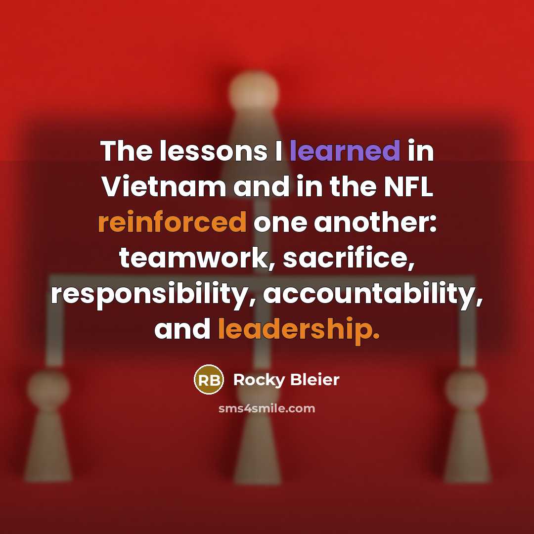 “The lessons I learned in Vietnam and in the NFL reinforced one another: teamwork, sacrifice, responsibility, accountability, and leadership.” quote by Rocky Bleier