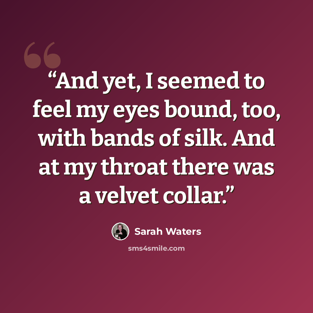 “And yet, I seemed to feel my eyes bound, too, with bands of silk. And at my throat there was a velvet collar.” quote by Sarah Waters