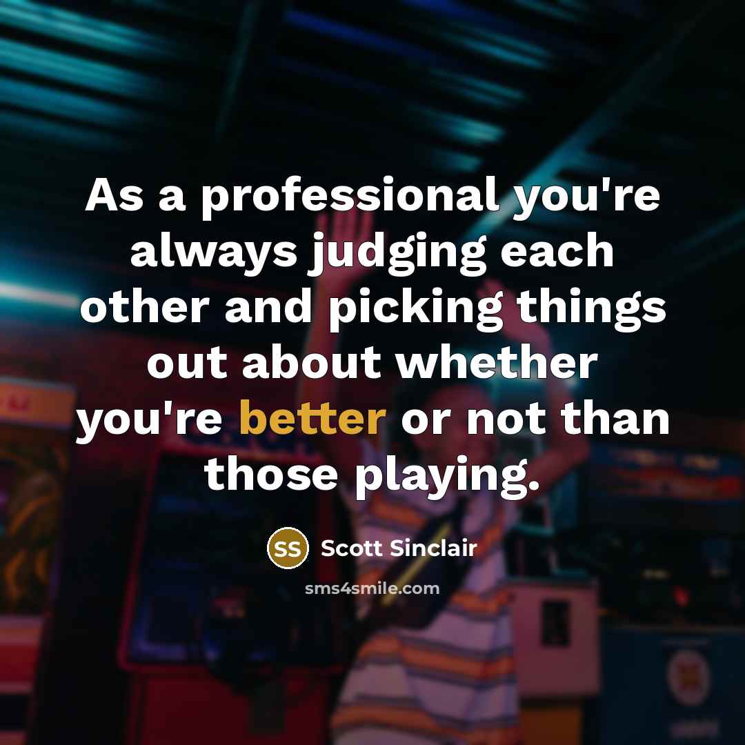 “As a professional you're always judging each other and picking things out about whether you're better or not than those playing.” quote by Scott Sinclair