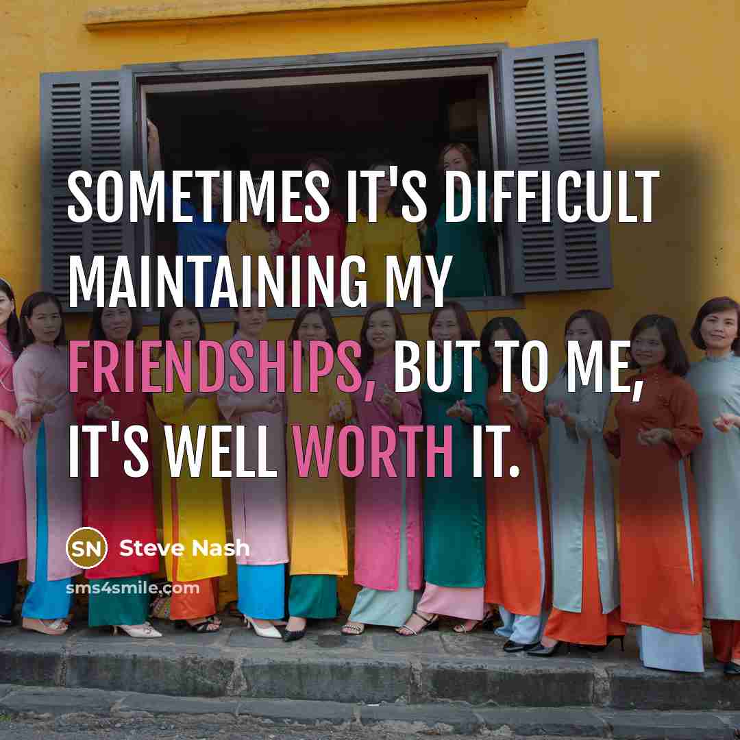 “Sometimes it's difficult maintaining my friendships, but to me, it's well worth it.” quote by Steve Nash