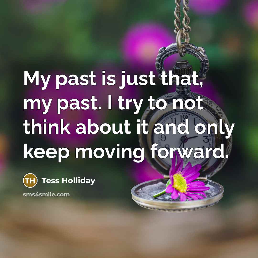 “My past is just that, my past. I try to not think about it and only keep moving forward.” quote by Tess Holliday