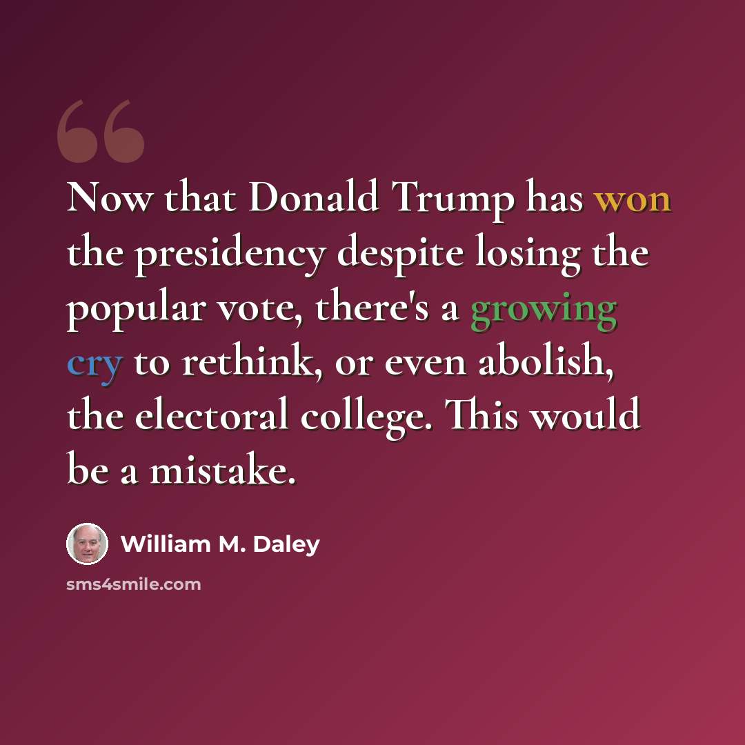 “Now that Donald Trump has won the presidency despite losing the popular vote, there's a growing cry to rethink, or even abolish, the electoral college. This would be a mistake.” quote by William M. Daley
