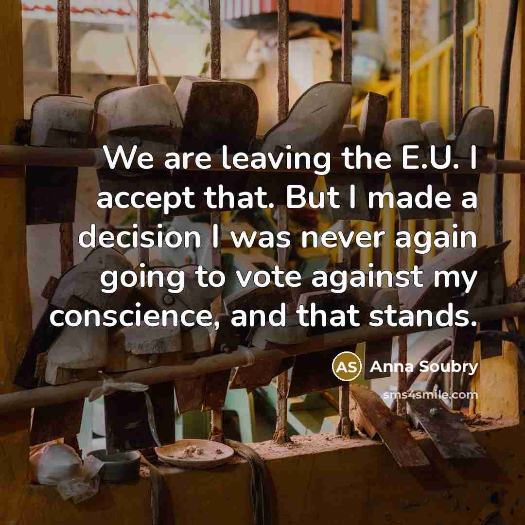 “We are leaving the E.U. I accept that. But I made a decision I was never again going to vote against my conscience, and that stands.” quote by Anna Soubry