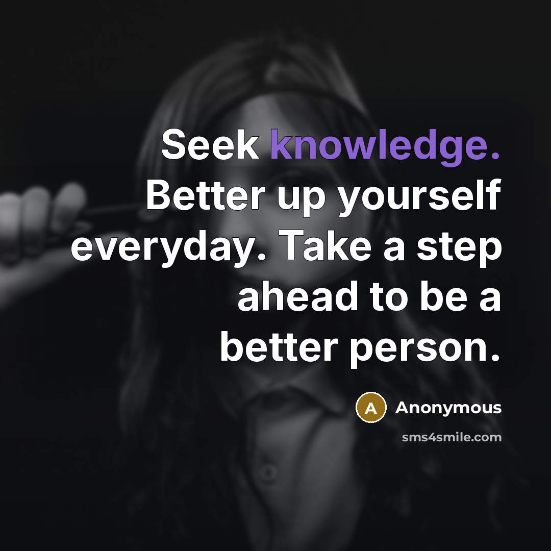 “Seek knowledge. Better up yourself everyday. Take a step ahead to be a better person.” quote by Anonymous