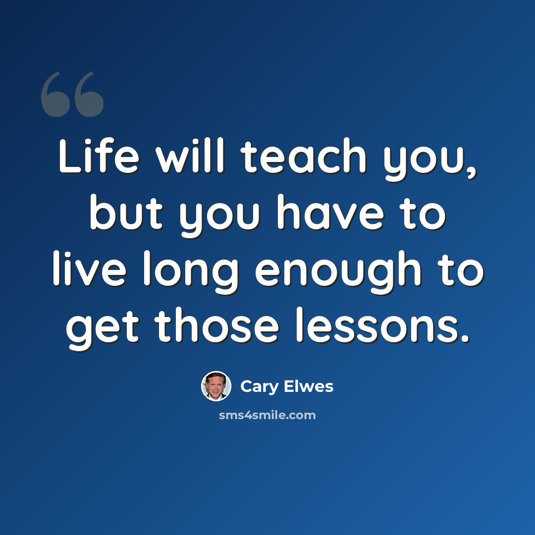 “Life will teach you, but you have to live long enough to get those lessons.” quote by Cary Elwes