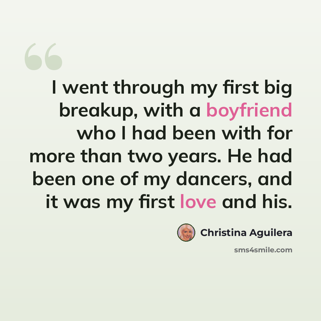 “I went through my first big breakup, with a boyfriend who I had been with for more than two years. He had been one of my dancers, and it was my first love and his.” quote by Christina Aguilera