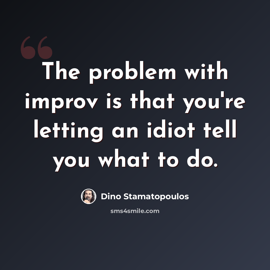 “The problem with improv is that you're letting an idiot tell you what to do.” quote by Dino Stamatopoulos