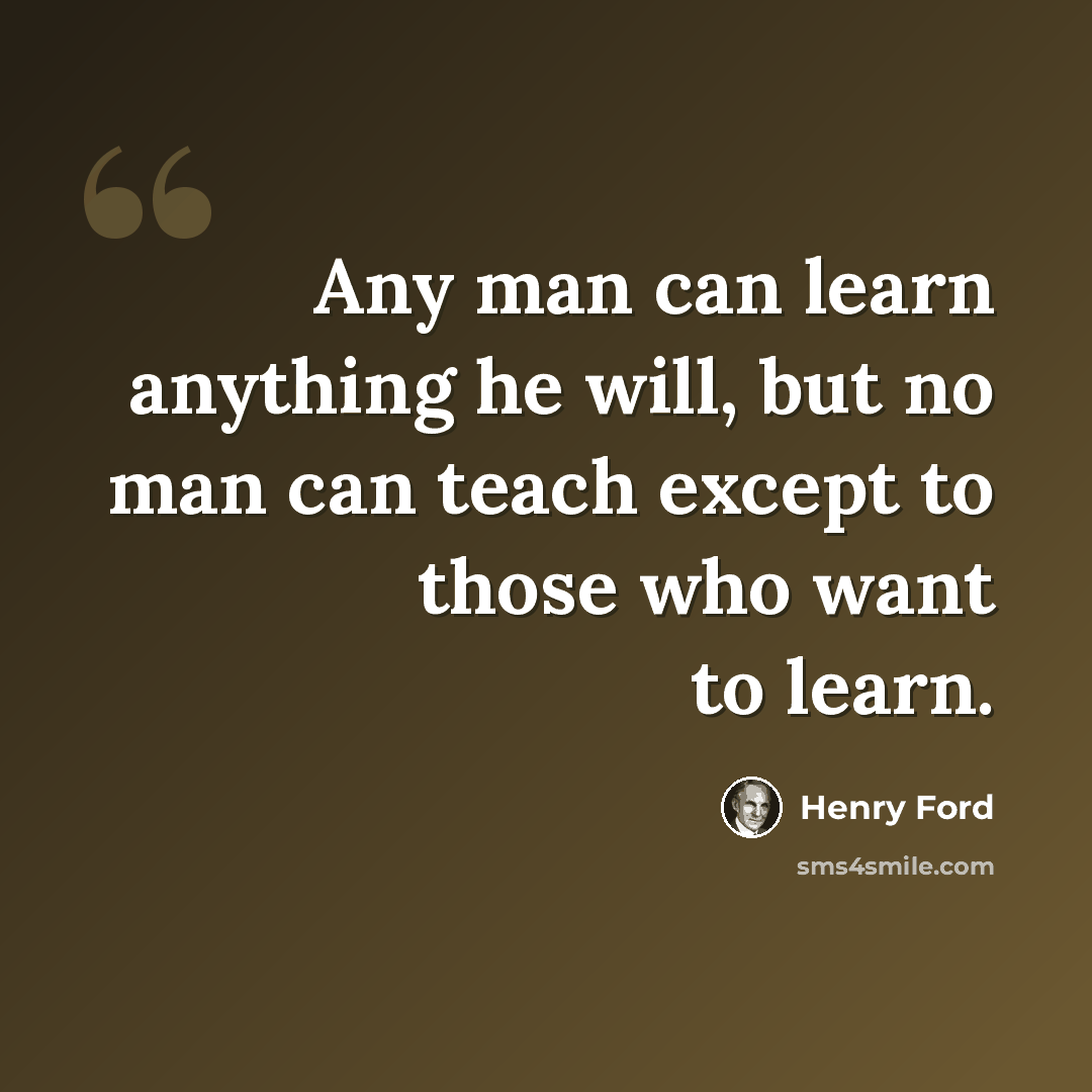 “Any man can learn anything he will, but no man can teach except to those who want to learn.” quote by Henry Ford