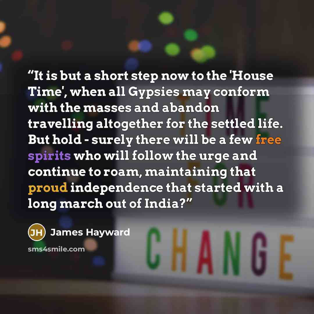 “It is but a short step now to the 'House Time', when all Gypsies may conform with the masses and abandon travelling altogether for the settled life. But hold - surely there will be a few free spirits who will follow the urge and continue to roam, maintaining that proud independence that started…” quote by James Hayward
