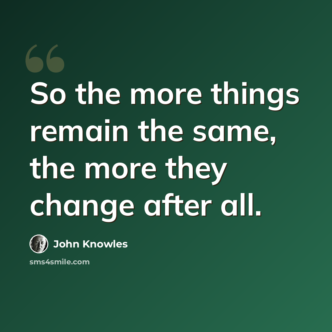 “So the more things remain the same, the more they change after all.” quote by John Knowles