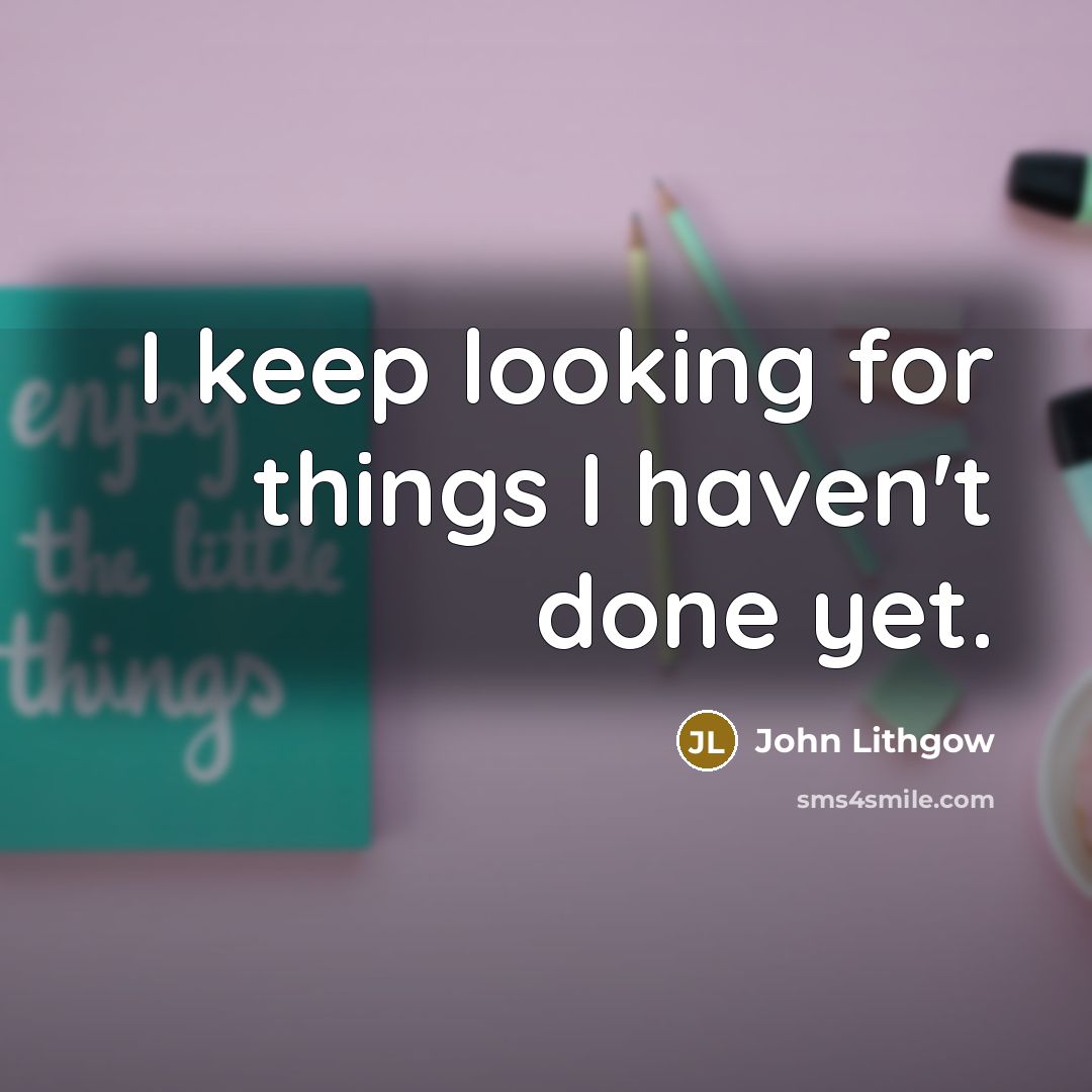 “I keep looking for things I haven't done yet.” quote by John Lithgow