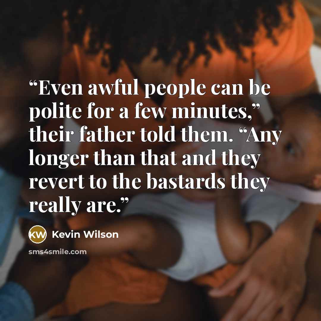 “Even awful people can be polite for a few minutes,” their father told them. “Any longer than that and they revert to the bastards they really are.” quote by Kevin Wilson