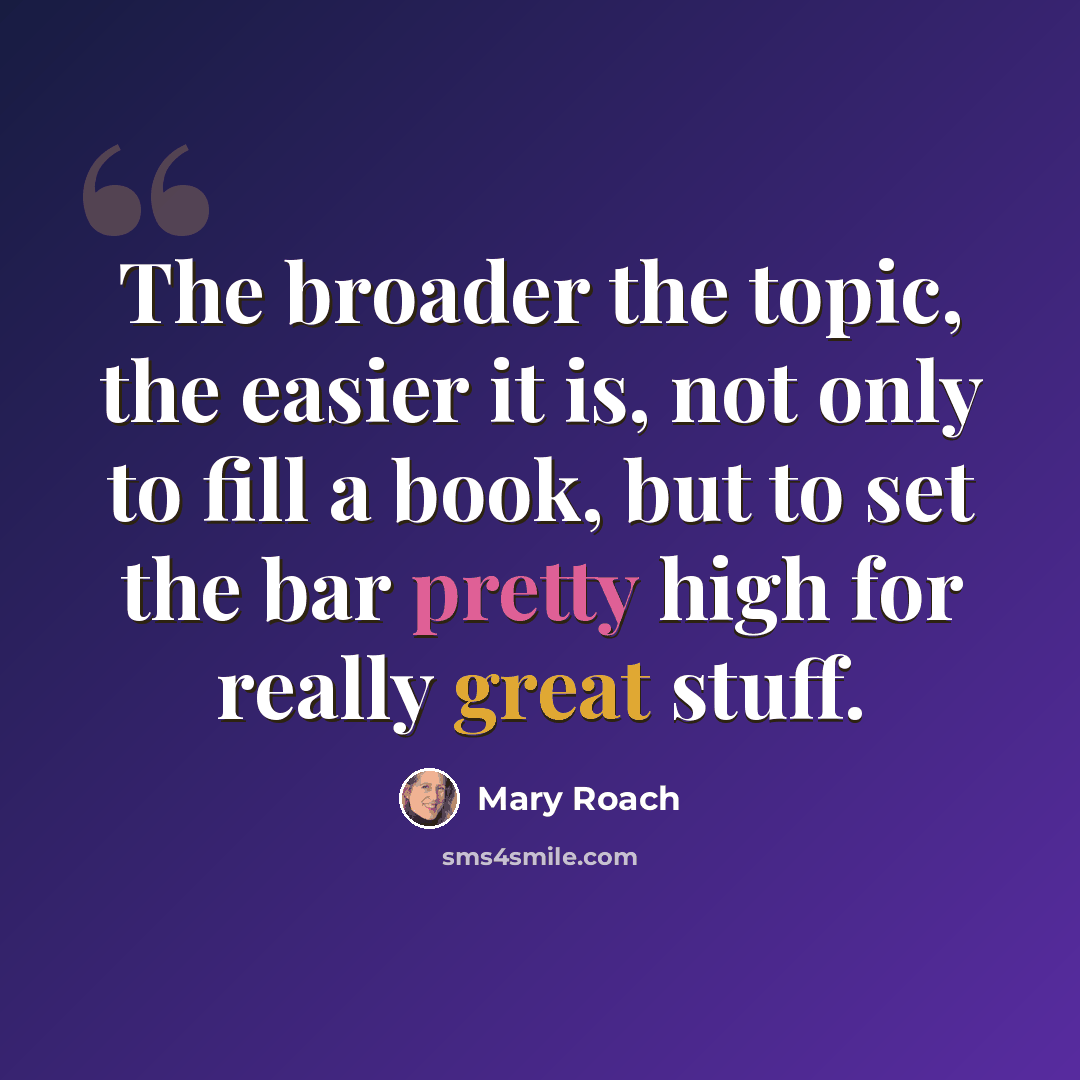 “The broader the topic, the easier it is, not only to fill a book, but to set the bar pretty high for really great stuff.” quote by Mary Roach