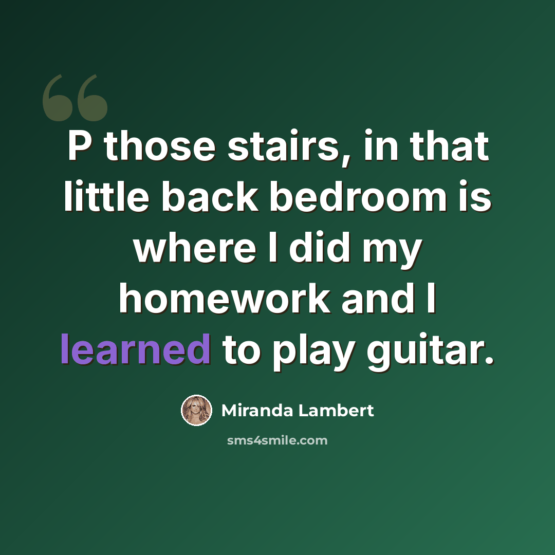 “P those stairs, in that little back bedroom is where I did my homework and I learned to play guitar.” quote by Miranda Lambert