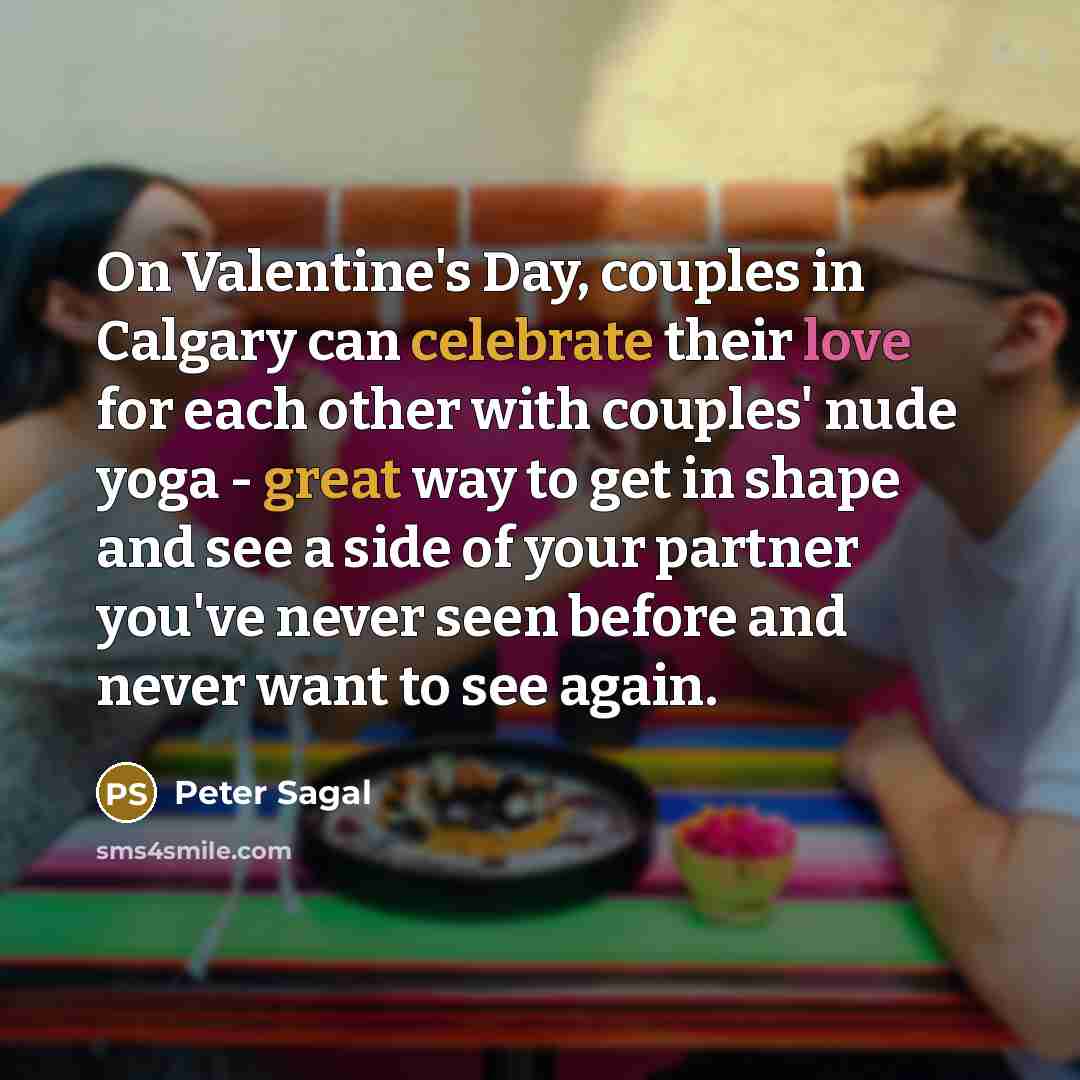 “On Valentine's Day, couples in Calgary can celebrate their love for each other with couples' nude yoga - great way to get in shape and see a side of your partner you've never seen before and never want to see again.” quote by Peter Sagal