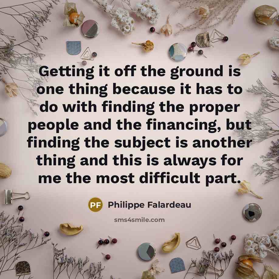“Getting it off the ground is one thing because it has to do with finding the proper people and the financing, but finding the subject is another thing and this is always for me the most difficult part.” quote by Philippe Falardeau