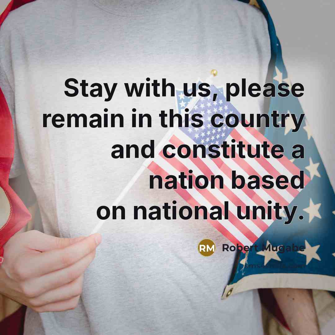 “Stay with us, please remain in this country and constitute a nation based on national unity.” quote by Robert Mugabe