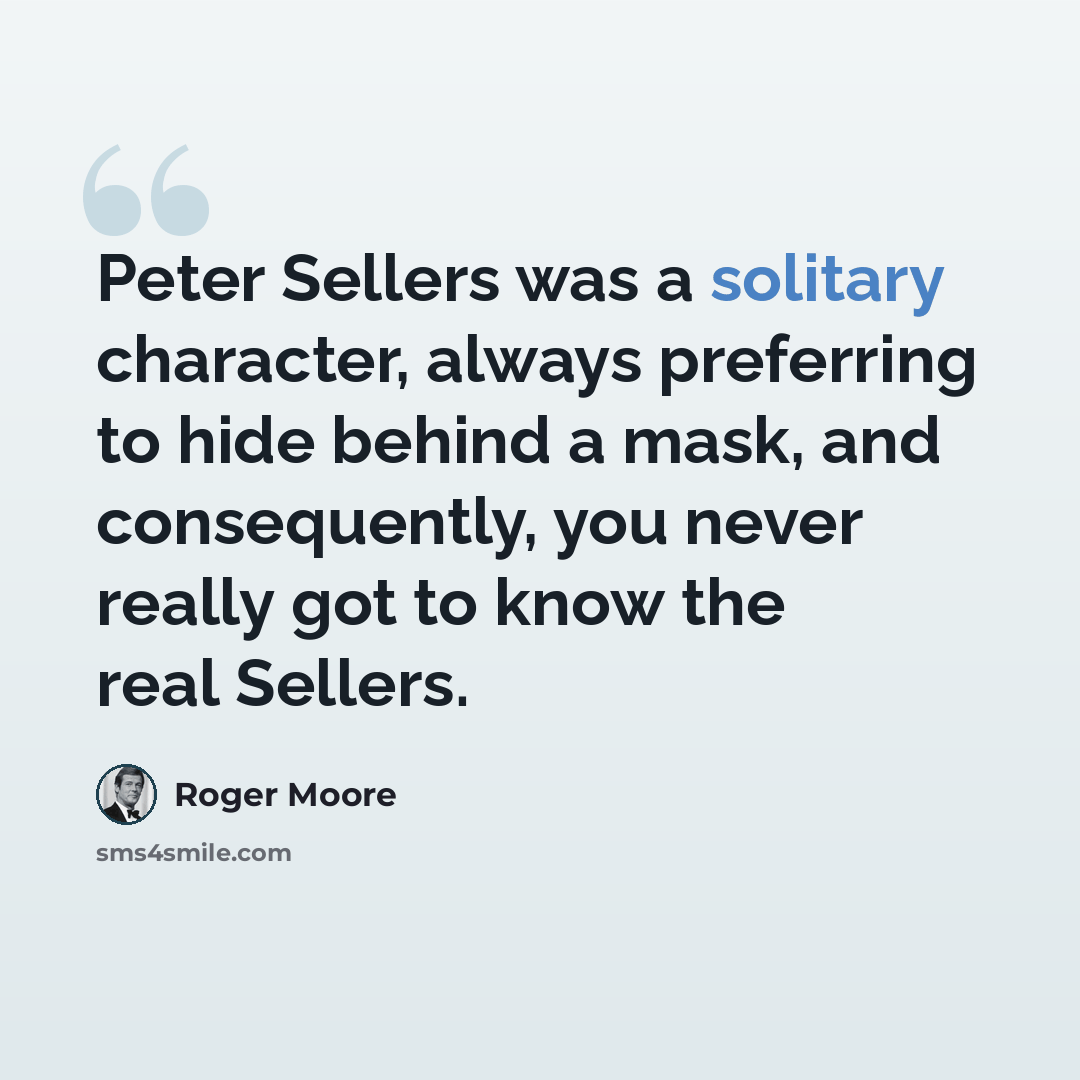 “Peter Sellers was a solitary character, always preferring to hide behind a mask, and consequently, you never really got to know the real Sellers.” quote by Roger Moore