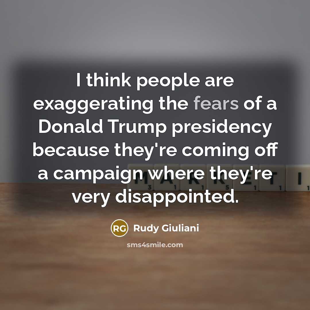 “I think people are exaggerating the fears of a Donald Trump presidency because they're coming off a campaign where they're very disappointed.” quote by Rudy Giuliani