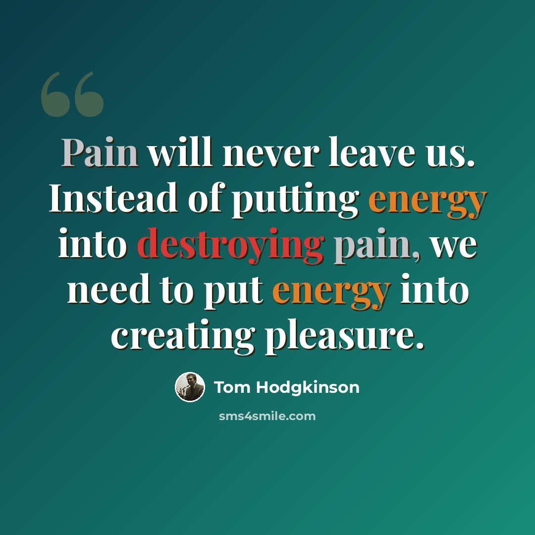 “Pain will never leave us. Instead of putting energy into destroying pain, we need to put energy into creating pleasure.” quote by Tom Hodgkinson