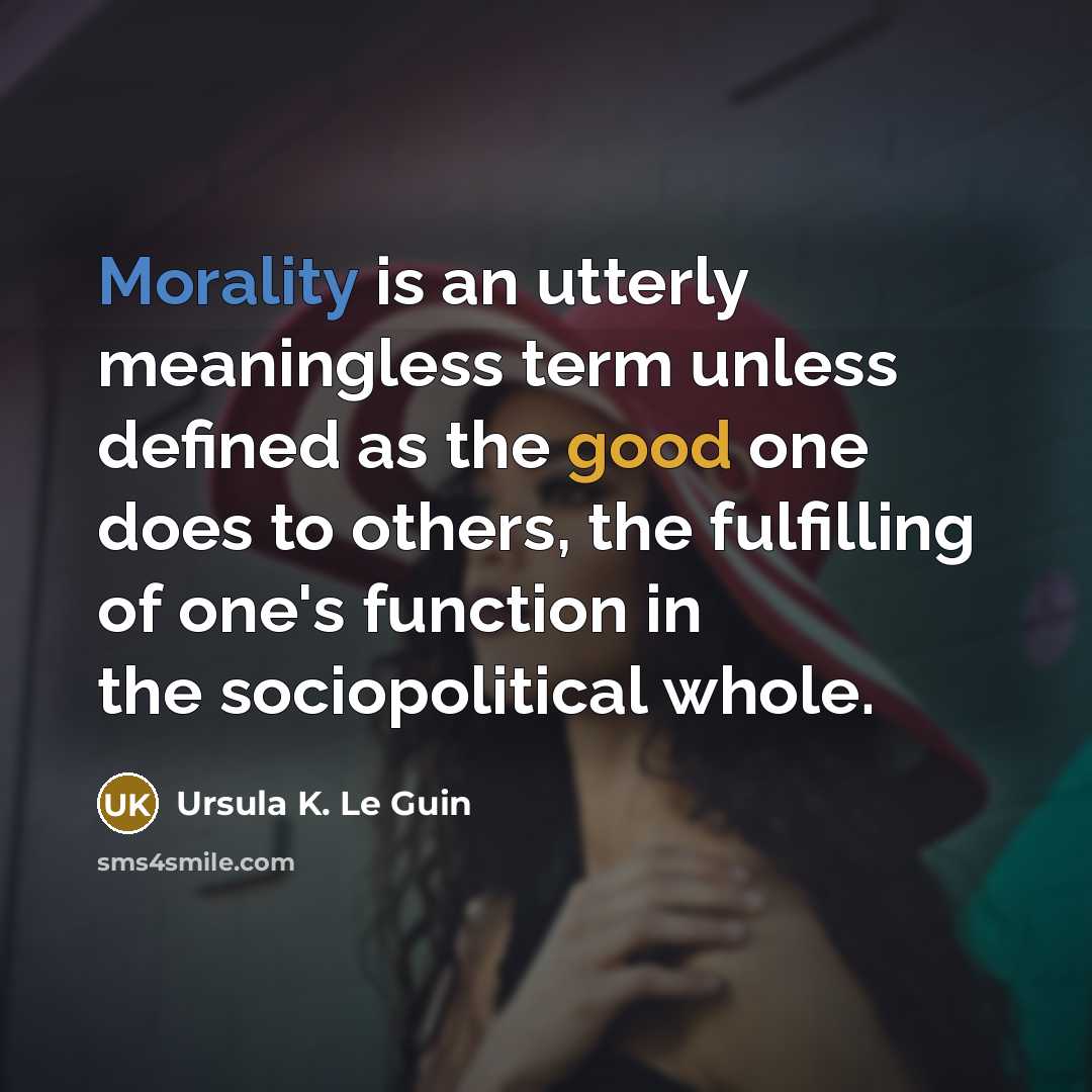 “Morality is an utterly meaningless term unless defined as the good one does to others, the fulfilling of one's function in the sociopolitical whole.” quote by Ursula K. Le Guin